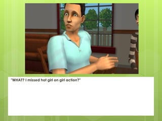 "WHAT? I missed hot girl on girl action?"
 