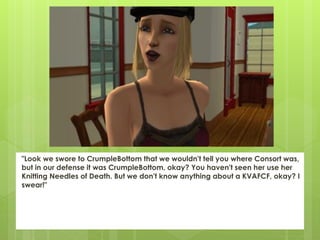 "Look we swore to CrumpleBottom that we wouldn't tell you where Consort was,
but in our defense it was CrumpleBottom, okay? You haven't seen her use her
Knitting Needles of Death. But we don't know anything about a KVAFCF, okay? I
swear!"
 