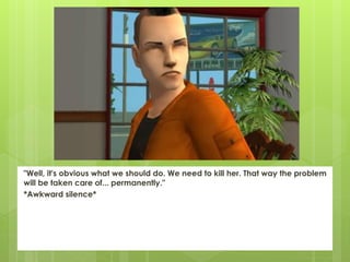 "Well, it's obvious what we should do. We need to kill her. That way the problem
will be taken care of... permanently."
*Awkward silence*
 