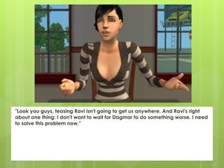 "Look you guys, teasing Ravi isn't going to get us anywhere. And Ravi's right
about one thing: I don't want to wait for Dagmar to do something worse. I need
to solve this problem now."
 