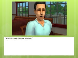 "Well, I for one, have a solution."
 