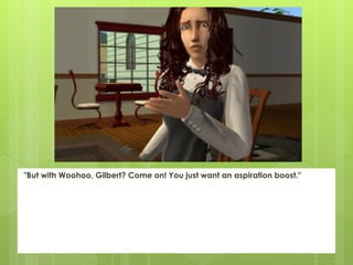 "But with Woohoo, Gilbert? Come on! You just want an aspiration boost."
 