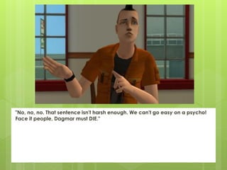 "No, no, no. That sentence isn't harsh enough. We can't go easy on a psycho!
Face it people, Dagmar must DIE."
 