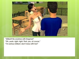 "Gilbert! No woohoo with Dagmar!"
"Oh, yeah, right, right. That, yes, of course."
"I'm serious Gilbert, don't mess with her!"
 