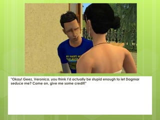 "Okay! Geez, Veronica, you think I'd actually be stupid enough to let Dagmar
seduce me? Come on, give me some credit!"
 