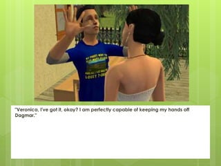 "Veronica, I've got it, okay? I am perfectly capable of keeping my hands off
Dagmar."
 