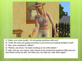 V: "Listen, you crazy lunatic, I'm not going anywhere with you!"
G: "Yeah, the only one going anywhere is you! And you're going straight to hell!"
V: "Hey, nice comeback, Gilbert."
G: "Thanks, you know, I've been working on my witty banter-"
D: "Ugh, shut up, you moron. And I refuse to be sucked into whatever little trap you
pea brains came up with. You think you can stop me, well, think again-"
 