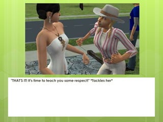 "THAT'S IT! It's time to teach you some respect!" *Tackles her*
 