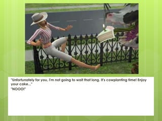 "Unfortunately for you, I'm not going to wait that long. It's cowplanting time! Enjoy
your cake..."
"NOOO!"
 