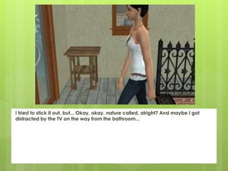 I tried to stick it out, but... Okay, okay, nature called, alright? And maybe I got
distracted by the TV on the way from the bathroom...
 