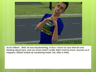 As for Gilbert... Well, he was daydreaming. In fact, I have no clue what he was
thinking about here, and you know what? I really didn't want to know. Anyway as it
happens, Gilbert ended up wandering inside, too, after a while.
 