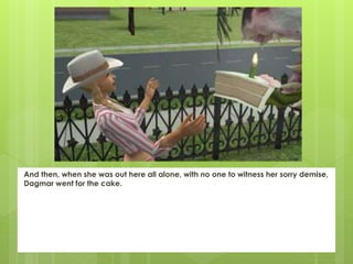 And then, when she was out here all alone, with no one to witness her sorry demise,
Dagmar went for the cake.
 