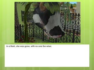 In a flash, she was gone, with no one the wiser.
 