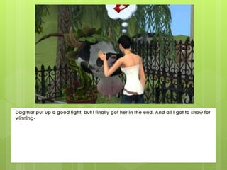 Dagmar put up a good fight, but I finally got her in the end. And all I got to show for
winning-
 