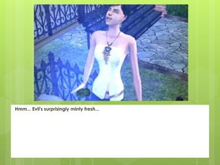 Hmm... Evil's surprisingly minty fresh...
 