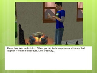 Ahem. Now later on that day, Gilbert got out the bone phone and resurrected
Dagmar. It wasn't me because, I, uh, was busy...
 