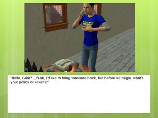 "Hello, Grim? ...Yeah, I'd like to bring someone back, but before we begin, what's
your policy on returns?"
 