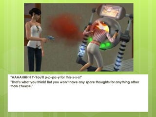 "AAAAHHHH Y-You'll p-p-pa-y for this-s-s-s!"
"That's what you think! But you won't have any spare thoughts for anything other
than cheese."
 