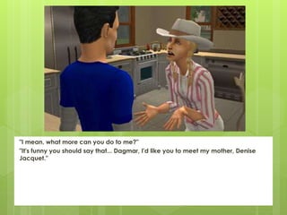 "I mean, what more can you do to me?"
"It's funny you should say that... Dagmar, I'd like you to meet my mother, Denise
Jacquet."
 