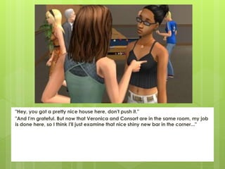 "Hey, you got a pretty nice house here, don't push it."
"And I'm grateful. But now that Veronica and Consort are in the same room, my job
is done here, so I think I'll just examine that nice shiny new bar in the corner..."
 