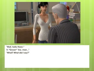 "Well, hello there-"
V: *Groan* "Aw, man..."
"What? What did I say?"
 