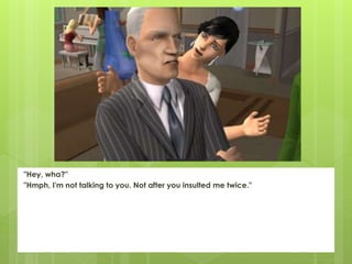 "Hey, wha?"
"Hmph, I'm not talking to you. Not after you insulted me twice."
 