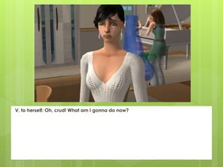 V, to herself: Oh, crud! What am I gonna do now?
 