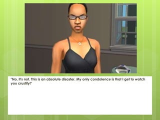 "No, it's not. This is an absolute disaster. My only condolence is that I get to watch
you crustify!"
 