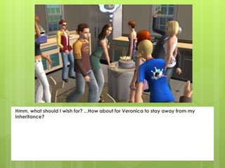 Hmm, what should I wish for? ...How about for Veronica to stay away from my
inheritance?
 