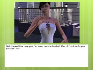 Well, I never! How dare you! I've never been so insulted! After all I've done for you,
you can't just-
 