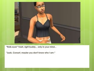 *Rolls eyes* Yeah, right buddy... only in your mind...
"Look, Consort, maybe you don't know who I am-"
 