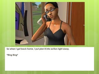 So when I got back home, I put plan B into action right away.
*Ring Ring*
 