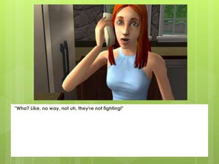 "Wha? Like, no way, not uh, they're not fighting!"
 