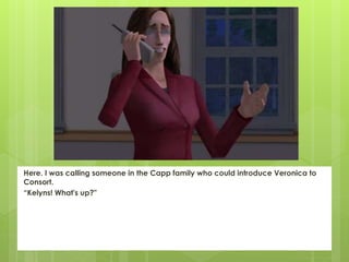 Here. I was calling someone in the Capp family who could introduce Veronica to
Consort.
“Kelyns! What's up?"
 