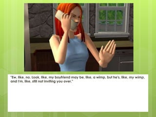 "Ew, like, no. Look, like, my boyfriend may be, like, a wimp, but he's, like, my wimp,
and I'm, like, still not inviting you over."
 