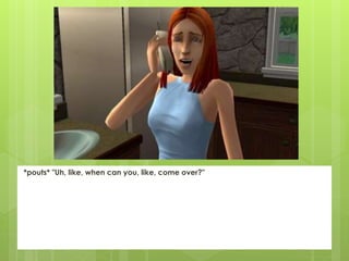 *pouts* "Uh, like, when can you, like, come over?"
 