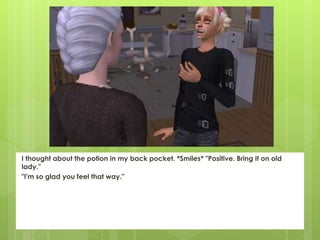 I thought about the potion in my back pocket. *Smiles* "Positive. Bring it on old
lady."
"I'm so glad you feel that way."
 