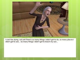 I can't be dying, not yet! There's so many things I didn't get to do, so many places I
didn't get to see... So many things I didn't get to teach my son...
 