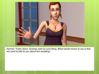 Hermia: "Calm down. Gramps said no such thing. What Tybalt means to say is that
we want to talk to you about the wedding."
 
