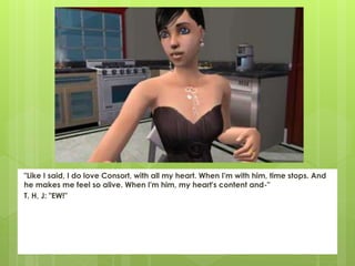 "Like I said, I do love Consort, with all my heart. When I'm with him, time stops. And
he makes me feel so alive. When I'm him, my heart's content and-"
T, H, J: "EW!"
 