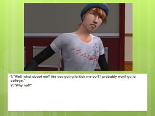 T: "Well, what about me? Are you going to kick me out? I probably won't go to
college."
V: "Why not?"
 