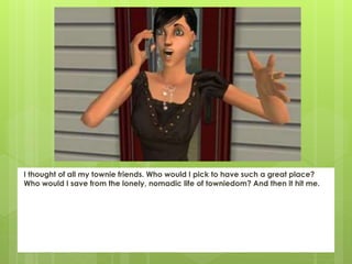 I thought of all my townie friends. Who would I pick to have such a great place?
Who would I save from the lonely, nomadic life of towniedom? And then it hit me.
 