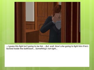 ...I guess this fight isn't going to be fair. ...But, wait. How's she going to fight him if he's
locked inside the bathroom... Something's not right...
 