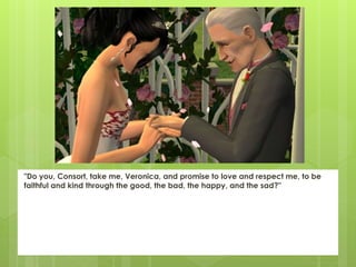 "Do you, Consort, take me, Veronica, and promise to love and respect me, to be
faithful and kind through the good, the bad, the happy, and the sad?"
 