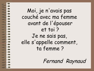 Moi, je n'avais pas  couché avec ma femme  avant de l'épouser et toi ? Je ne sais pas,  elle s'appelle comment,  ta femme ? Fernand  Raynaud 