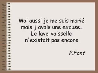 Moi aussi je me suis marié  mais j'avais une excuse… Le lave-vaisselle  n'existait pas encore. P.Font 