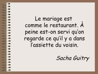 Le mariage est  comme le restaurant. À peine est-on servi qu’on regarde ce qu’il y a dans l’assiette du voisin.   Sacha Guitry  