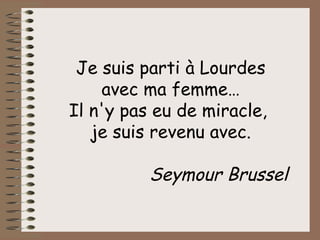 Je suis parti à Lourdes avec ma femme… Il n'y pas eu de miracle,  je suis revenu avec. Seymour Brussel 