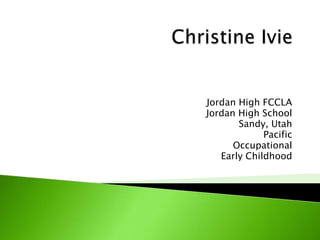Christine Ivie Jordan High FCCLA Jordan High School Sandy, Utah Pacific Occupational Early Childhood 