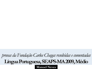 provas da Fundação Carlos Chagas resolvidas e comentadas 
Língua Portuguesa, SEAPS-MA 2009, Médio 
Manoel Neves 
 